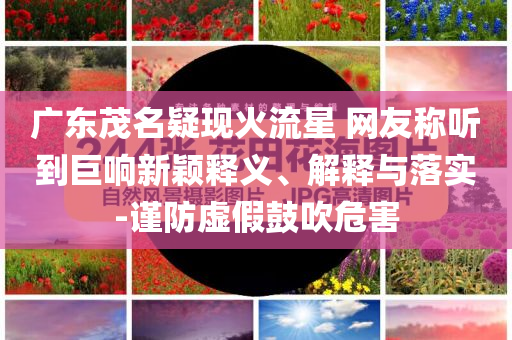 廣東茂名疑現(xiàn)火流星 網(wǎng)友稱聽到巨響新穎釋義、解釋與落實-謹防虛假鼓吹危害
