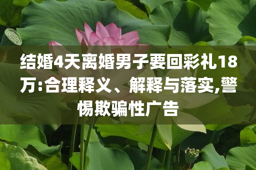 結婚4天離婚男子要回彩禮18萬:合理釋義、解釋與落實,警惕欺騙性廣告