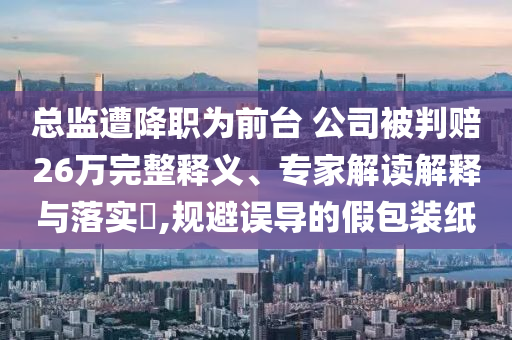 總監(jiān)遭降職為前臺 公司被判賠26萬完整釋義、專家解讀解釋與落實?,規(guī)避誤導的假包裝紙