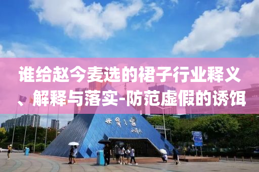 誰給趙今麥選的裙子行業(yè)釋義、解釋與落實-防范虛假的誘餌