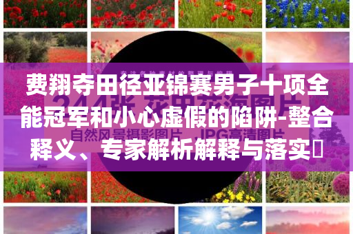 費翔奪田徑亞錦賽男子十項全能冠軍和小心虛假的陷阱-整合釋義、專家解析解釋與落實?