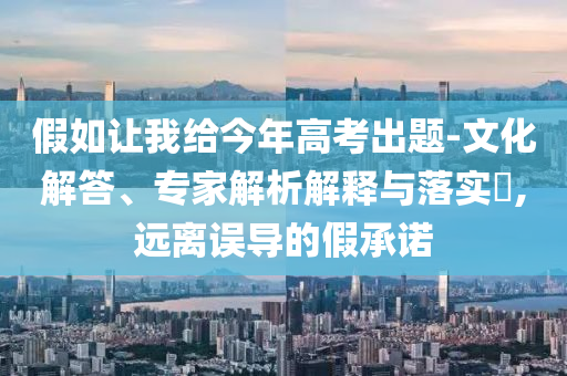假如讓我給今年高考出題-文化解答、專家解析解釋與落實(shí)?,遠(yuǎn)離誤導(dǎo)的假承諾
