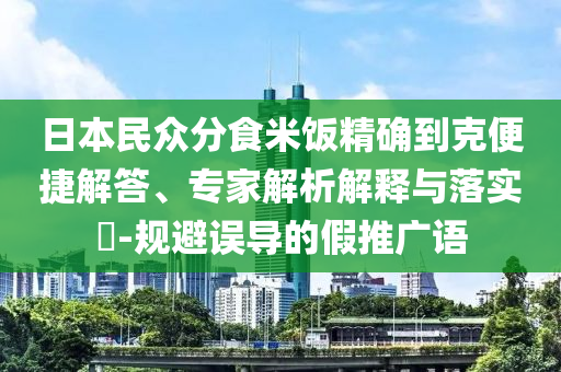 日本民眾分食米飯精確到克便捷解答、專家解析解釋與落實(shí)?-規(guī)避誤導(dǎo)的假推廣語(yǔ)