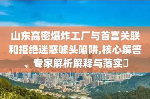 山東高密爆炸工廠與首富關(guān)聯(lián)和拒絕迷惑噱頭陷阱,核心解答、專家解析解釋與落實(shí)?