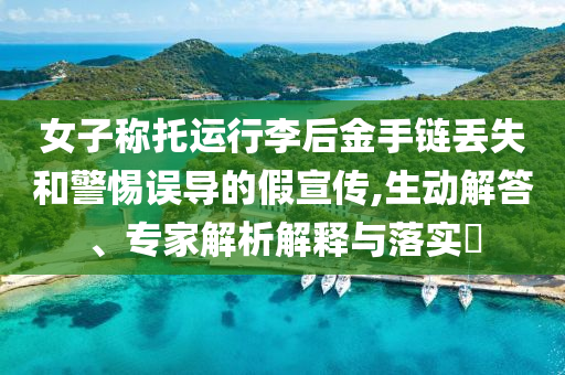 女子稱托運(yùn)行李后金手鏈丟失和警惕誤導(dǎo)的假宣傳,生動(dòng)解答、專家解析解釋與落實(shí)?