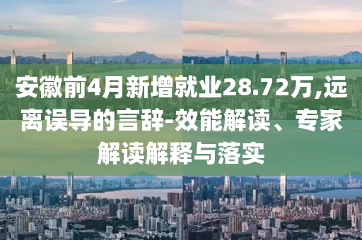 安徽前4月新增就業(yè)28.72萬(wàn),遠(yuǎn)離誤導(dǎo)的言辭-效能解讀、專家解讀解釋與落實(shí)