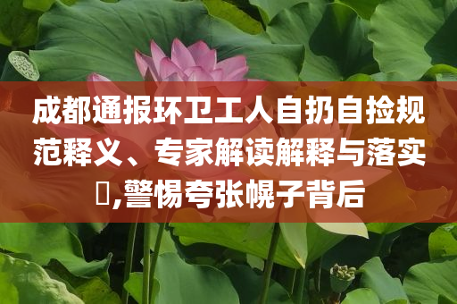 成都通報(bào)環(huán)衛(wèi)工人自扔自撿規(guī)范釋義、專(zhuān)家解讀解釋與落實(shí)?,警惕夸張幌子背后