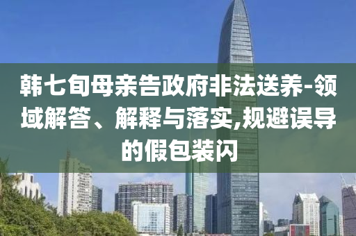 韓七旬母親告政府非法送養(yǎng)-領(lǐng)域解答、解釋與落實(shí),規(guī)避誤導(dǎo)的假包裝閃