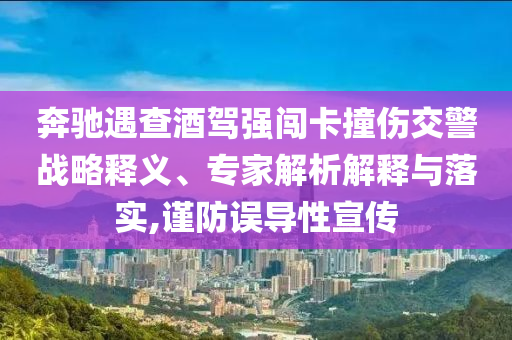 奔馳遇查酒駕強(qiáng)闖卡撞傷交警戰(zhàn)略釋義、專(zhuān)家解析解釋與落實(shí),謹(jǐn)防誤導(dǎo)性宣傳