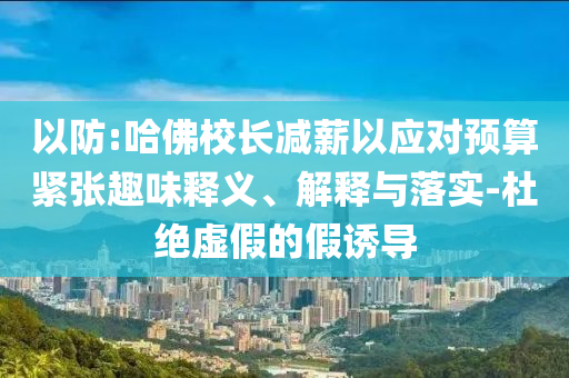 以防:哈佛校長減薪以應(yīng)對預(yù)算緊張趣味釋義、解釋與落實(shí)-杜絕虛假的假誘導(dǎo)