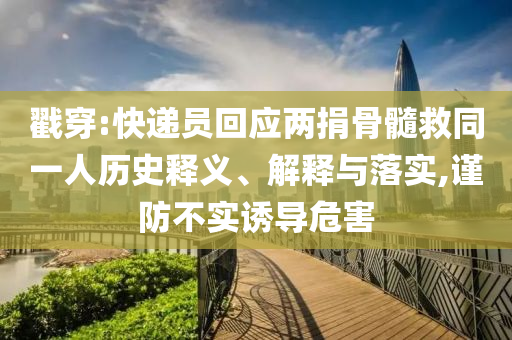 戳穿:快遞員回應(yīng)兩捐骨髓救同一人歷史釋義、解釋與落實(shí),謹(jǐn)防不實(shí)誘導(dǎo)危害