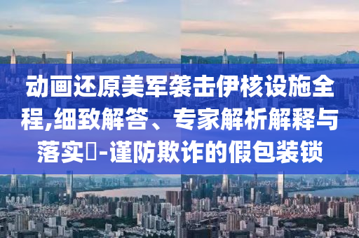 動(dòng)畫還原美軍襲擊伊核設(shè)施全程,細(xì)致解答、專家解析解釋與落實(shí)?-謹(jǐn)防欺詐的假包裝鎖