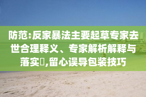 防范:反家暴法主要起草專家去世合理釋義、專家解析解釋與落實(shí)?,留心誤導(dǎo)包裝技巧