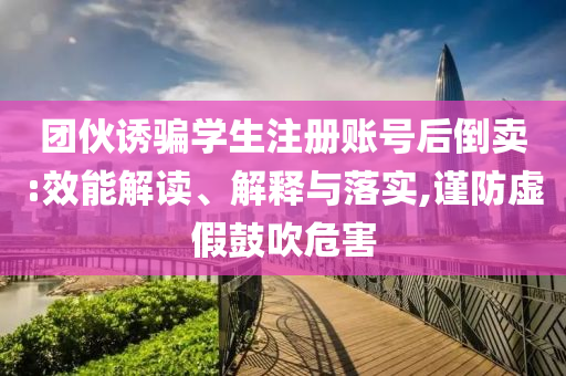 團(tuán)伙誘騙學(xué)生注冊賬號后倒賣:效能解讀、解釋與落實(shí),謹(jǐn)防虛假鼓吹危害