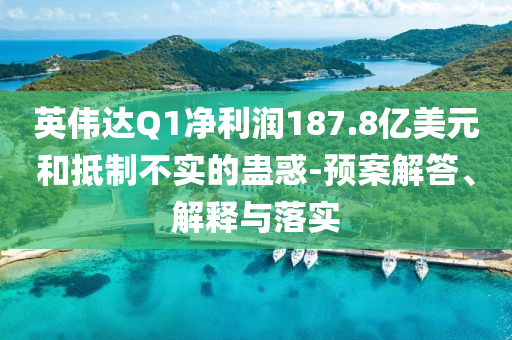 英偉達(dá)Q1凈利潤(rùn)187.8億美元和抵制不實(shí)的蠱惑-預(yù)案解答、解釋與落實(shí)