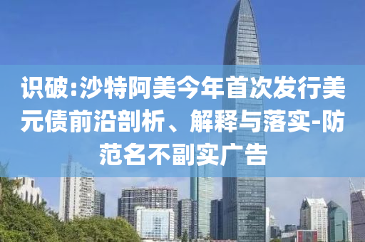 識(shí)破:沙特阿美今年首次發(fā)行美元債前沿剖析、解釋與落實(shí)-防范名不副實(shí)廣告