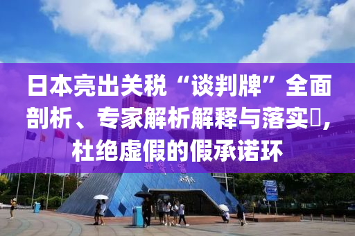 日本亮出關(guān)稅“談判牌”全面剖析、專家解析解釋與落實(shí)?,杜絕虛假的假承諾環(huán)