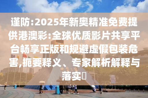 謹(jǐn)防:2025年新奧精準(zhǔn)免費(fèi)提供港澳彩:全球優(yōu)質(zhì)影片共享平臺(tái)暢享正版和規(guī)避虛假包裝危害,扼要釋義、專家解析解釋與落實(shí)?