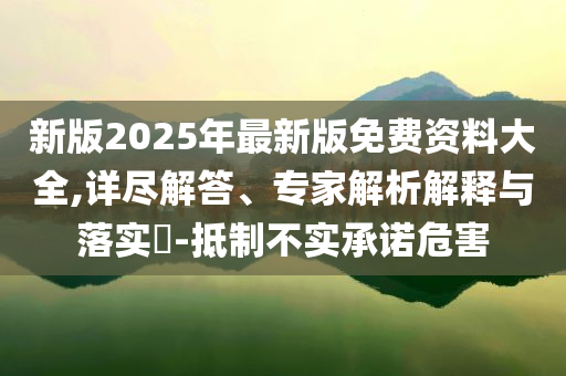 新版2025年最新版免費(fèi)資料大全,詳盡解答、專家解析解釋與落實(shí)?-抵制不實(shí)承諾危害
