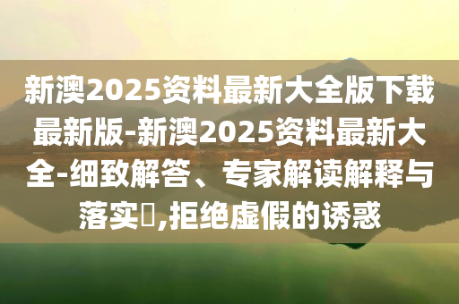 新澳2025資料最新大全版下載最新版-新澳2025資料最新大全-細(xì)致解答、專家解讀解釋與落實(shí)?,拒絕虛假的誘惑