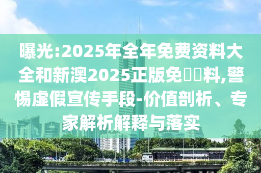 曝光:2025年全年免費(fèi)資料大全和新澳2025正版免費(fèi)資料,警惕虛假宣傳手段-價(jià)值剖析、專家解析解釋與落實(shí)