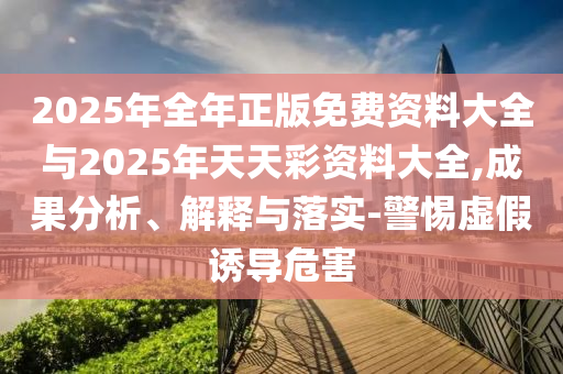 2025年全年正版免費(fèi)資料大全與2025年天天彩資料大全,成果分析、解釋與落實(shí)-警惕虛假誘導(dǎo)危害
