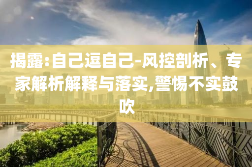 揭露:自己逗自己-風(fēng)控剖析、專家解析解釋與落實,警惕不實鼓吹