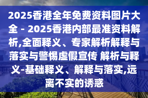 2025香港全年免費(fèi)資料圖片大全 - 2025香港內(nèi)部最準(zhǔn)資料解析,全面釋義、專家解析解釋與落實(shí)與警惕虛假宣傳 解析與釋義-基礎(chǔ)釋義、解釋與落實(shí),遠(yuǎn)離不實(shí)的誘惑