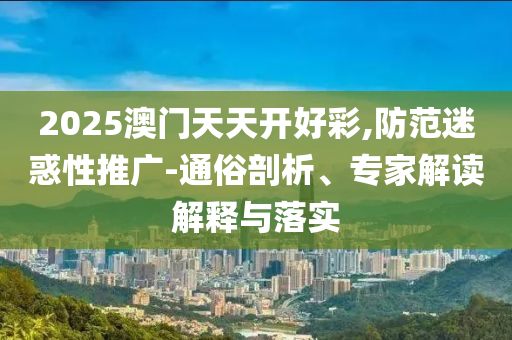 2025澳門天天開好彩,防范迷惑性推廣-通俗剖析、專家解讀解釋與落實(shí)