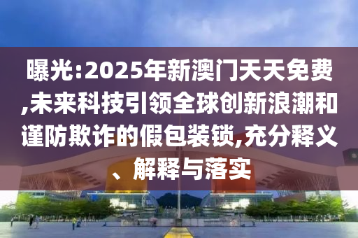 曝光:2025年新澳門天天免費(fèi),未來科技引領(lǐng)全球創(chuàng)新浪潮和謹(jǐn)防欺詐的假包裝鎖,充分釋義、解釋與落實(shí)