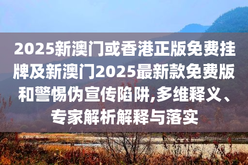 2025新澳門或香港正版免費(fèi)掛牌及新澳門2025最新款免費(fèi)版和警惕偽宣傳陷阱,多維釋義、專家解析解釋與落實(shí)