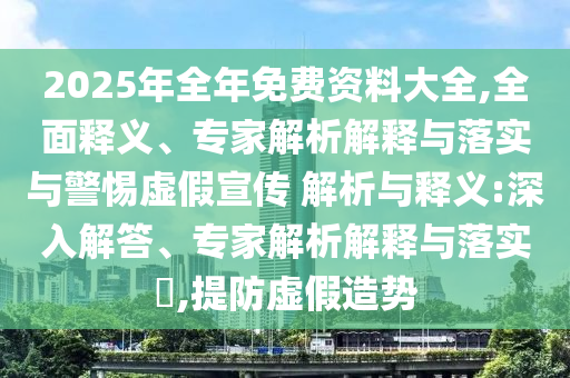2025年全年免費(fèi)資料大全,全面釋義、專家解析解釋與落實(shí)與警惕虛假宣傳 解析與釋義:深入解答、專家解析解釋與落實(shí)?,提防虛假造勢