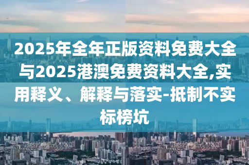 2025年全年正版資料免費(fèi)大全與2025港澳免費(fèi)資料大全,實(shí)用釋義、解釋與落實(shí)-抵制不實(shí)標(biāo)榜坑