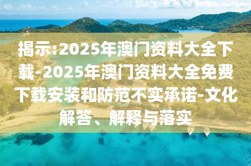 揭示:2025年澳門資料大全下載-2025年澳門資料大全免費下載安裝和防范不實承諾-文化解答、解釋與落實