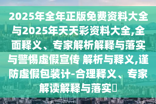 2025年全年正版免費(fèi)資料大全與2025年天天彩資料大全,全面釋義、專家解析解釋與落實(shí)與警惕虛假宣傳 解析與釋義,謹(jǐn)防虛假包裝計(jì)-合理釋義、專家解讀解釋與落實(shí)?