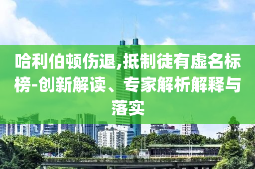 哈利伯頓傷退,抵制徒有虛名標(biāo)榜-創(chuàng)新解讀、專家解析解釋與落實