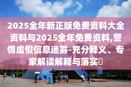 2025全年新正版免費資料大全資料與2025全年免費資料,警惕虛假信息迷霧-充分釋義、專家解讀解釋與落實?