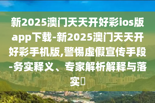 新2025澳門天天開好彩ios版app下載-新2025澳門天天開好彩手機版,警惕虛假宣傳手段-務實釋義、專家解析解釋與落實?