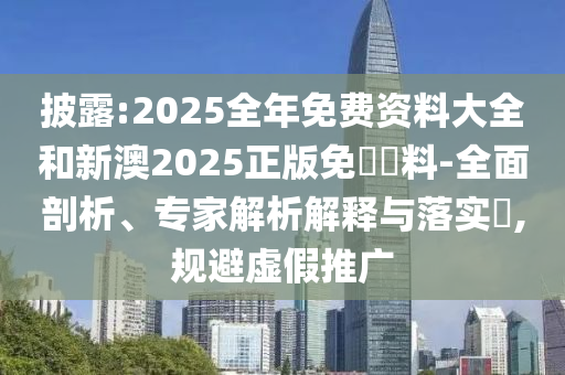 披露:2025全年免費資料大全和新澳2025正版免費資料-全面剖析、專家解析解釋與落實?,規(guī)避虛假推廣