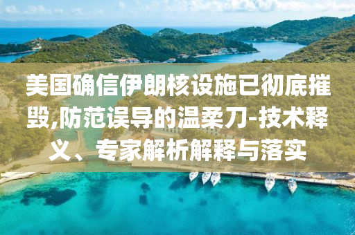 美國確信伊朗核設施已徹底摧毀,防范誤導的溫柔刀-技術釋義、專家解析解釋與落實