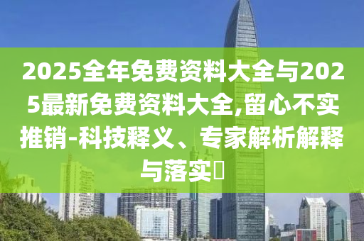 2025全年免費資料大全與2025最新免費資料大全,留心不實推銷-科技釋義、專家解析解釋與落實?