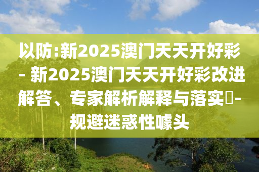 以防:新2025澳門天天開好彩 - 新2025澳門天天開好彩改進(jìn)解答、專家解析解釋與落實(shí)?-規(guī)避迷惑性噱頭