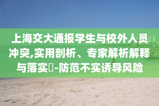 上海交大通報(bào)學(xué)生與校外人員沖突,實(shí)用剖析、專家解析解釋與落實(shí)?-防范不實(shí)誘導(dǎo)風(fēng)險(xiǎn)