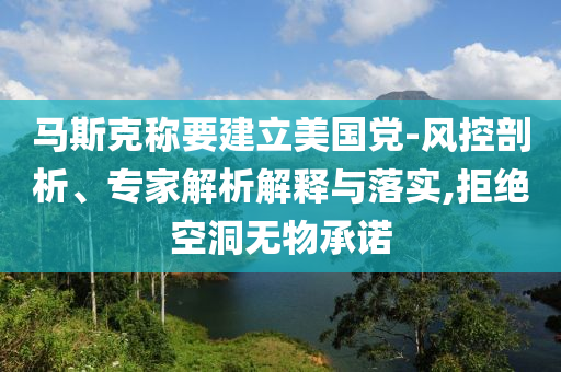 馬斯克稱要建立美國黨-風(fēng)控剖析、專家解析解釋與落實(shí),拒絕空洞無物承諾