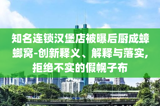知名連鎖漢堡店被曝后廚成蟑螂窩-創(chuàng)新釋義、解釋與落實,拒絕不實的假幌子布