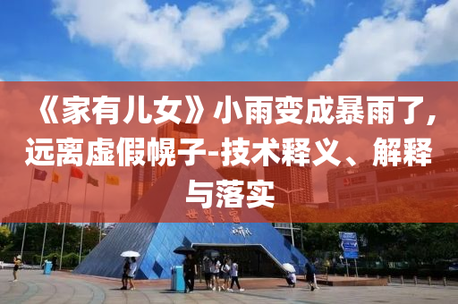 《家有兒女》小雨變成暴雨了,遠(yuǎn)離虛假幌子-技術(shù)釋義、解釋與落實(shí)