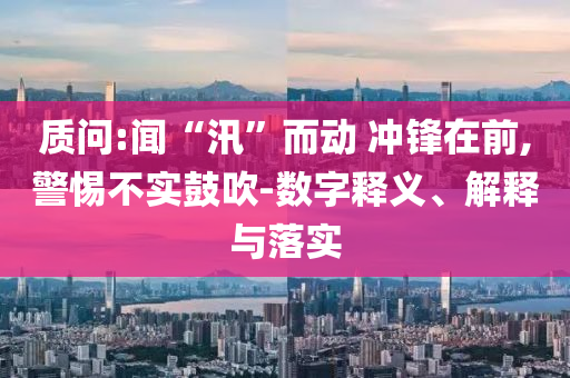 質(zhì)問(wèn):聞“汛”而動(dòng) 沖鋒在前,警惕不實(shí)鼓吹-數(shù)字釋義、解釋與落實(shí)