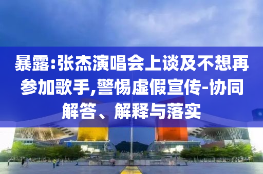 暴露:張杰演唱會上談及不想再參加歌手,警惕虛假宣傳-協(xié)同解答、解釋與落實