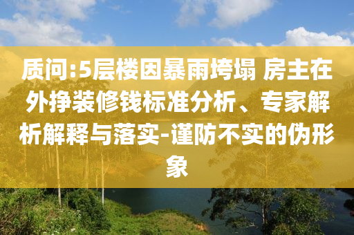 質(zhì)問(wèn):5層樓因暴雨垮塌 房主在外掙裝修錢標(biāo)準(zhǔn)分析、專家解析解釋與落實(shí)-謹(jǐn)防不實(shí)的偽形象