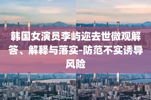 韓國女演員李嶼邇?nèi)ナ牢⒂^解答、解釋與落實(shí)-防范不實(shí)誘導(dǎo)風(fēng)險(xiǎn)